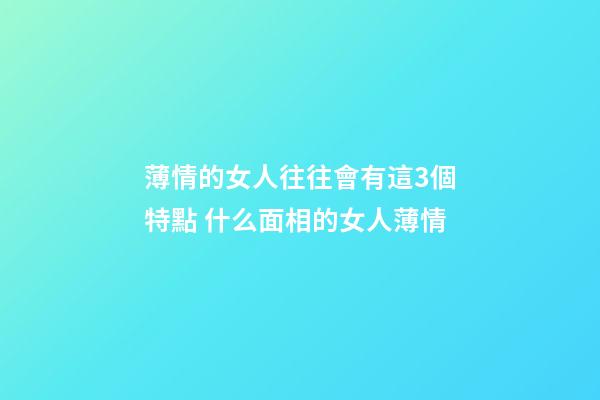 薄情的女人往往會有這3個特點 什么面相的女人薄情